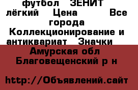 1.1) футбол : ЗЕНИТ  (лёгкий) › Цена ­ 249 - Все города Коллекционирование и антиквариат » Значки   . Амурская обл.,Благовещенский р-н